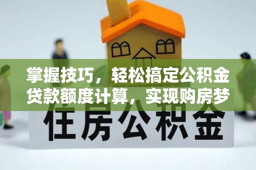 金秀掌握技巧，轻松搞定公积金贷款额度计算，实现购房梦想