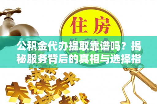 金秀公积金代办提取靠谱吗？揭秘服务背后的真相与选择指南