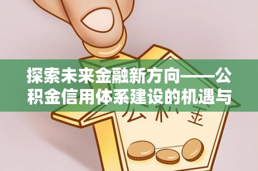 金秀探索未来金融新方向——公积金信用体系建设的机遇与挑战