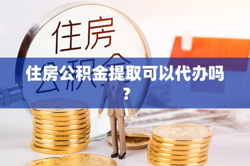 金秀住房公积金提取可以代办吗？