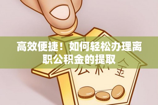 金秀高效便捷！如何轻松办理离职公积金的提取