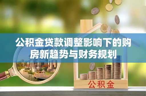 金秀公积金贷款调整影响下的购房新趋势与财务规划