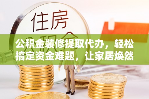 金秀公积金装修提取代办，轻松搞定资金难题，让家居焕然一新