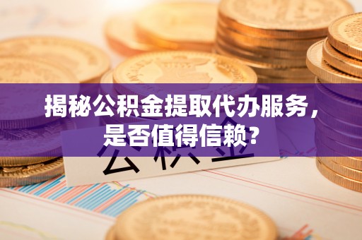 金秀揭秘公积金提取代办服务，是否值得信赖？