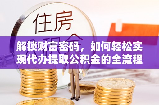金秀解锁财富密码，如何轻松实现代办提取公积金的全流程攻略
