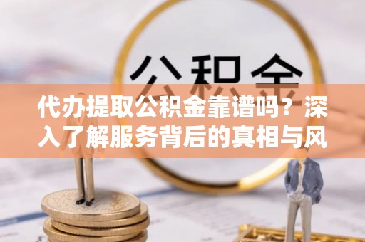 金秀代办提取公积金靠谱吗？深入了解服务背后的真相与风险