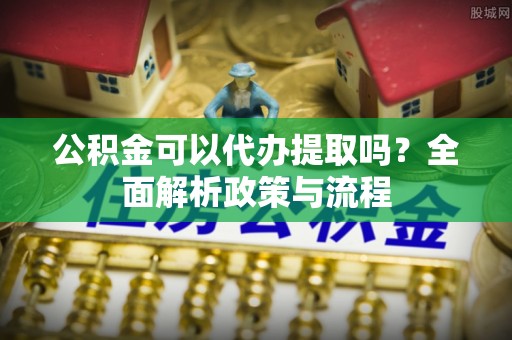 金秀公积金可以代办提取吗？全面解析政策与流程