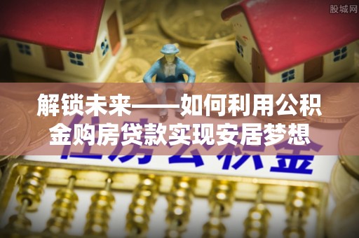 金秀解锁未来——如何利用公积金购房贷款实现安居梦想
