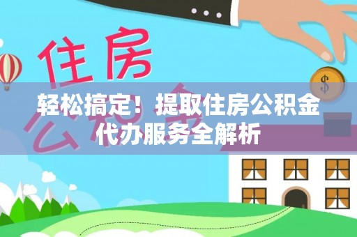 金秀轻松搞定！提取住房公积金代办服务全解析