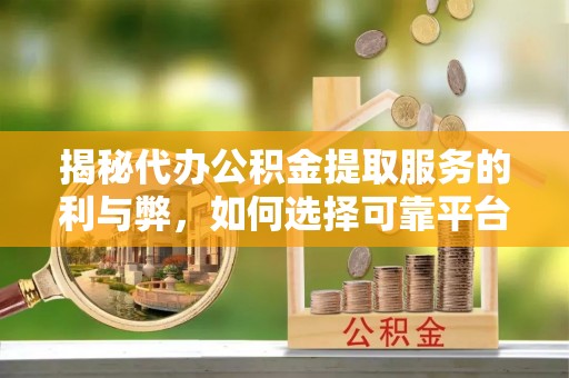 金秀揭秘代办公积金提取服务的利与弊，如何选择可靠平台？
