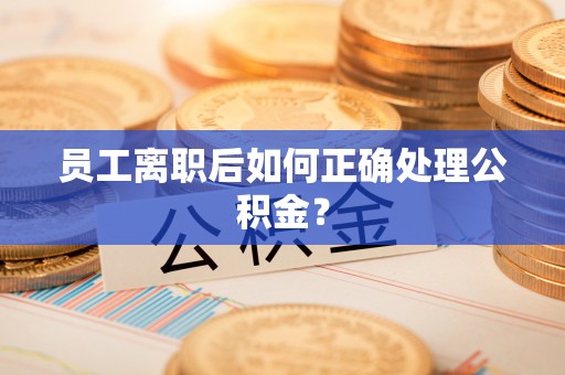 金秀员工离职后如何正确处理公积金？