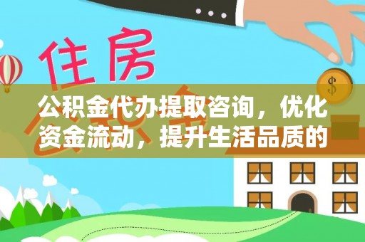 金秀公积金代办提取咨询，优化资金流动，提升生活品质的明智选择