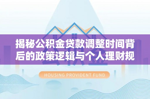 金秀揭秘公积金贷款调整时间背后的政策逻辑与个人理财规划