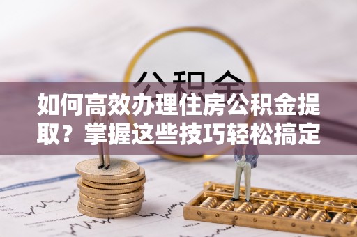 金秀如何高效办理住房公积金提取？掌握这些技巧轻松搞定