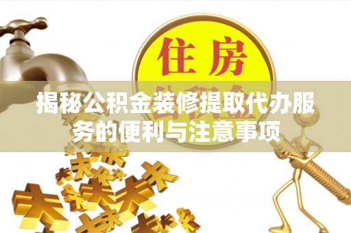 金秀揭秘公积金装修提取代办服务的便利与注意事项