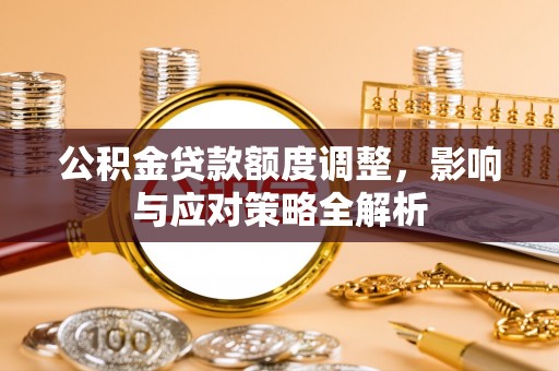 金秀公积金贷款额度调整，影响与应对策略全解析