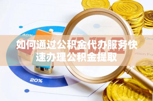 金秀如何通过公积金代办服务快速办理公积金提取