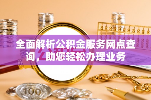金秀全面解析公积金服务网点查询，助您轻松办理业务