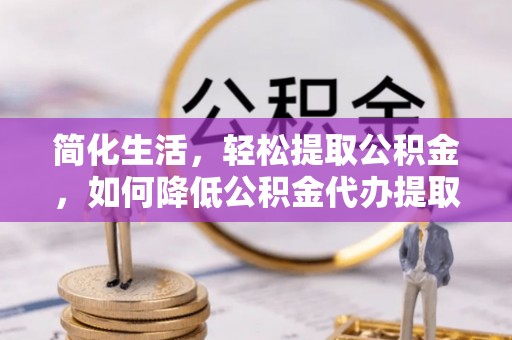 金秀简化生活，轻松提取公积金，如何降低公积金代办提取的费用？