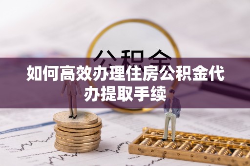 金秀如何高效办理住房公积金代办提取手续