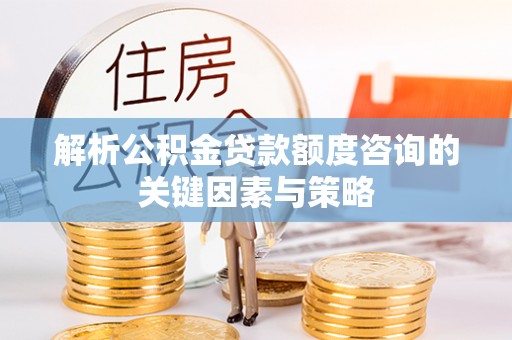 金秀解析公积金贷款额度咨询的关键因素与策略