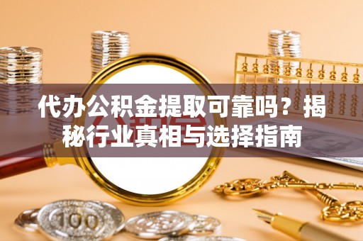 金秀代办公积金提取可靠吗？揭秘行业真相与选择指南