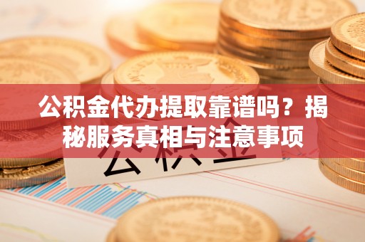 金秀公积金代办提取靠谱吗？揭秘服务真相与注意事项