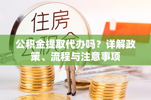 金秀公积金提取代办吗？详解政策、流程与注意事项