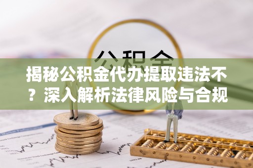 金秀揭秘公积金代办提取违法不？深入解析法律风险与合规途径