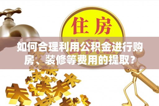 金秀如何合理利用公积金进行购房、装修等费用的提取？