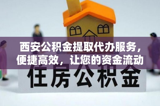 金秀西安公积金提取代办服务，便捷高效，让您的资金流动更灵活