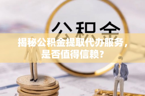 金秀揭秘公积金提取代办服务，是否值得信赖？
