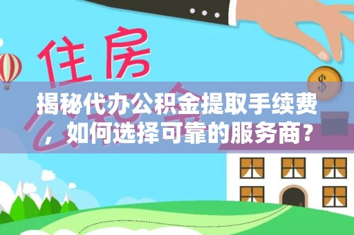 金秀揭秘代办公积金提取手续费，如何选择可靠的服务商？
