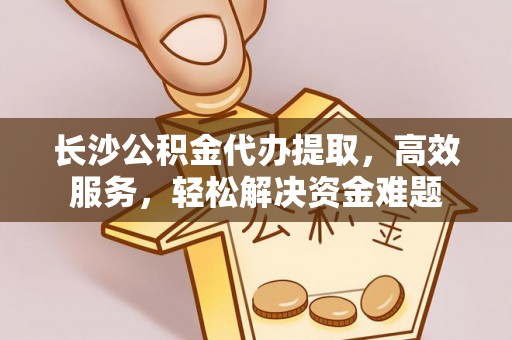 金秀长沙公积金代办提取，高效服务，轻松解决资金难题