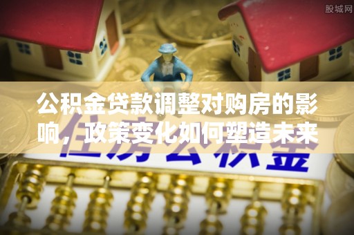 金秀公积金贷款调整对购房的影响，政策变化如何塑造未来住房市场