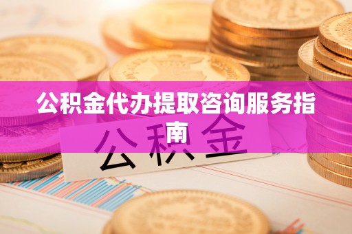 金秀公积金代办提取咨询服务指南