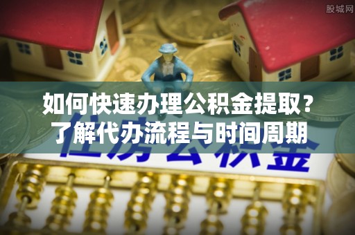 金秀如何快速办理公积金提取？了解代办流程与时间周期
