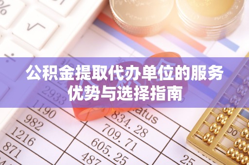 金秀公积金提取代办单位的服务优势与选择指南