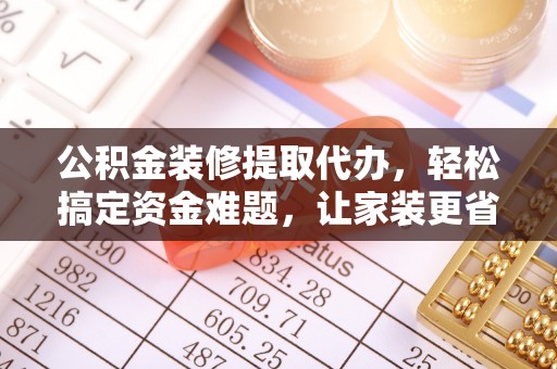 金秀公积金装修提取代办，轻松搞定资金难题，让家装更省心