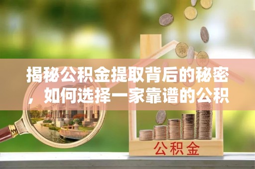 金秀揭秘公积金提取背后的秘密，如何选择一家靠谱的公积金代办提取公司？