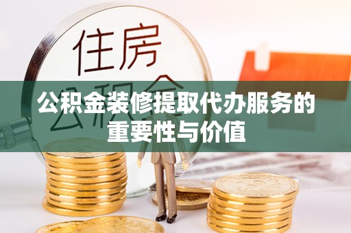 金秀公积金装修提取代办服务的重要性与价值