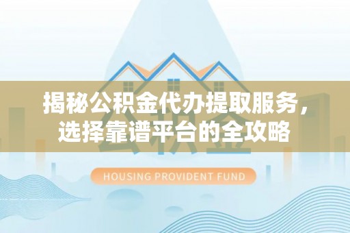 金秀揭秘公积金代办提取服务，选择靠谱平台的全攻略