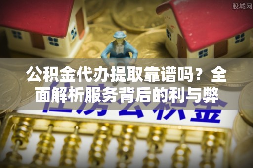 金秀公积金代办提取靠谱吗？全面解析服务背后的利与弊