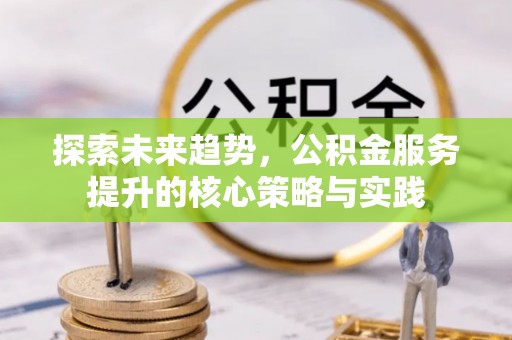 金秀探索未来趋势，公积金服务提升的核心策略与实践