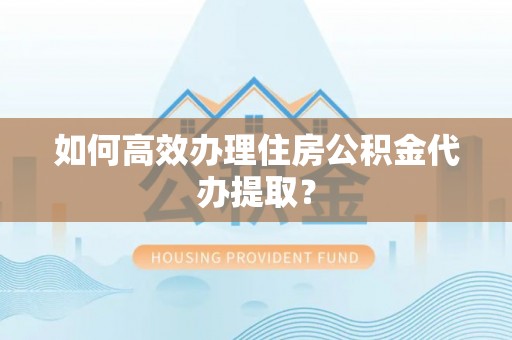 金秀如何高效办理住房公积金代办提取？