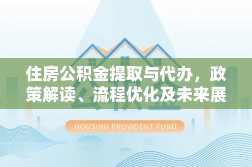 金秀住房公积金提取与代办，政策解读、流程优化及未来展望