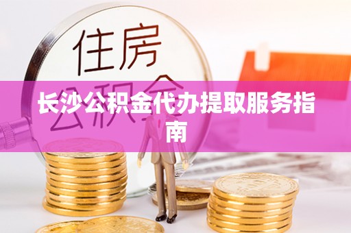 金秀长沙公积金代办提取服务指南