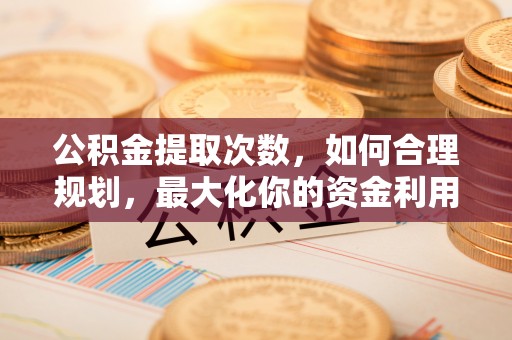 金秀公积金提取次数，如何合理规划，最大化你的资金利用