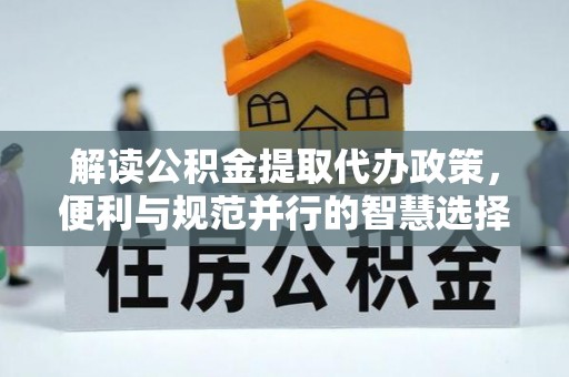 金秀解读公积金提取代办政策，便利与规范并行的智慧选择