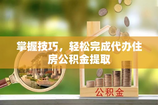 金秀掌握技巧，轻松完成代办住房公积金提取
